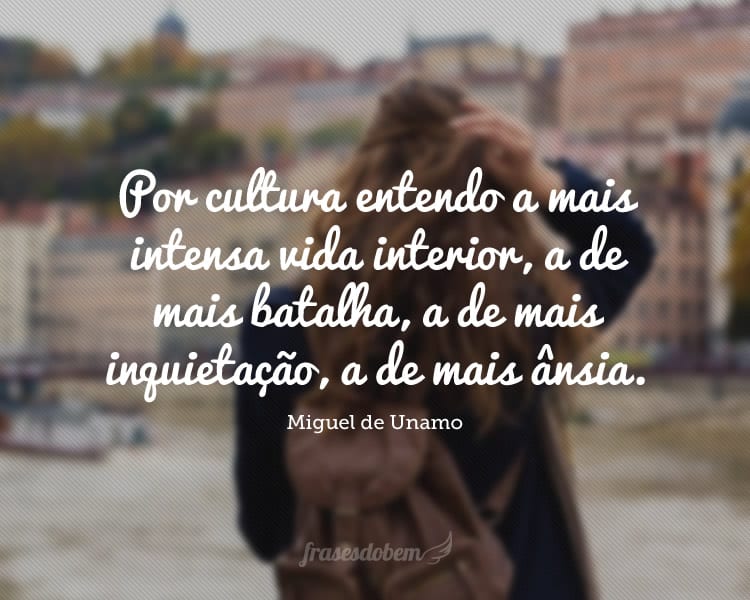 Por cultura entendo a mais intensa vida interior, a de mais batalha, a de mais inquietação, a de mais ânsia.