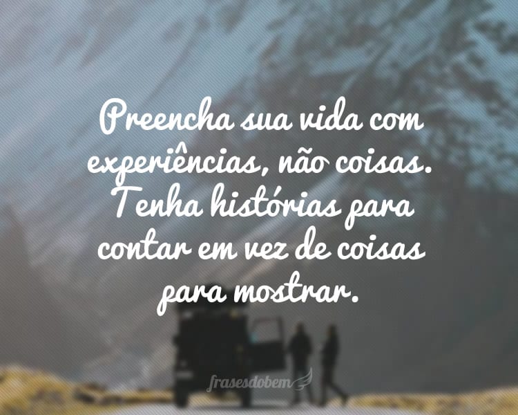 Preencha sua vida com experiências, não coisas. Tenha histórias para contar em vez de coisas para mostrar.