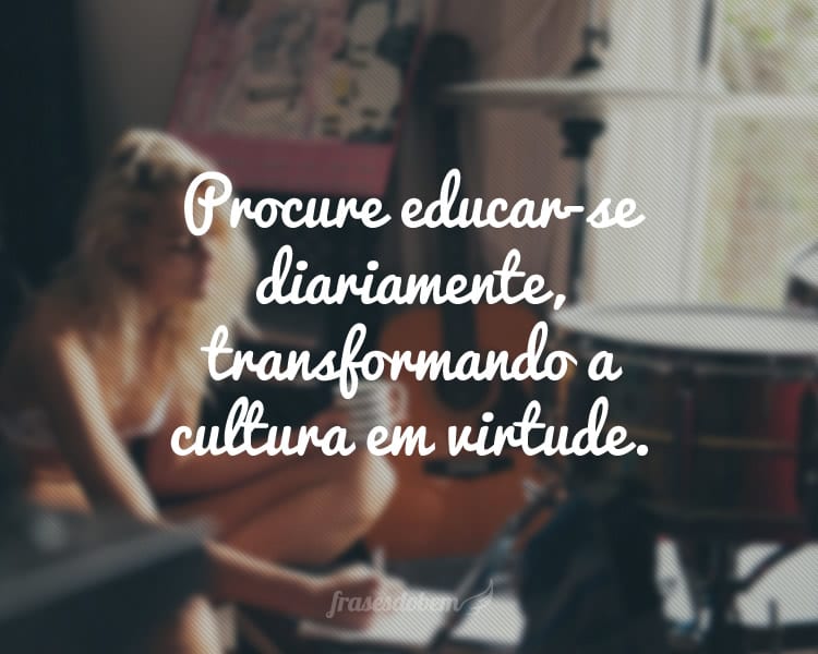 Procure educar-se diariamente, transformando a cultura em virtude.
