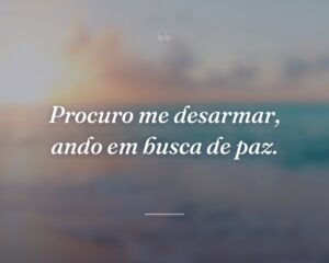 Procuro me desarmar, ando em busca de paz.
