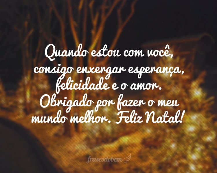 Quando estou com você, consigo enxergar esperança, felicidade e o amor. Obrigado por fazer o meu mundo melhor. Feliz Natal!