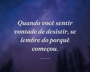 Quando você sentir vontade de desistir, se lembre do porquê começou.