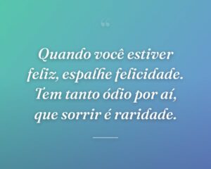 Quando você estiver feliz, espalhe felicidade. Tem tanto ódio por aí, que sorrir é raridade.