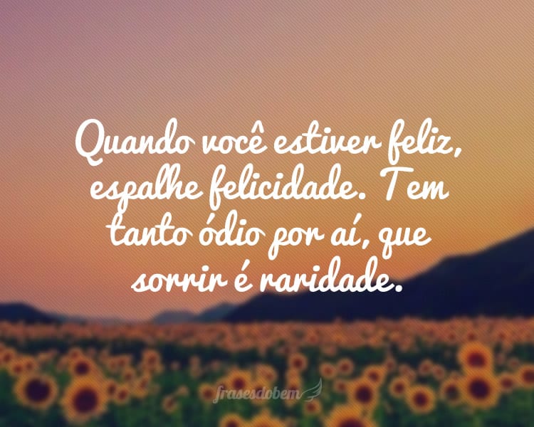 Quando você estiver feliz, espalhe felicidade. Tem tanto ódio por aí, que sorrir é raridade.