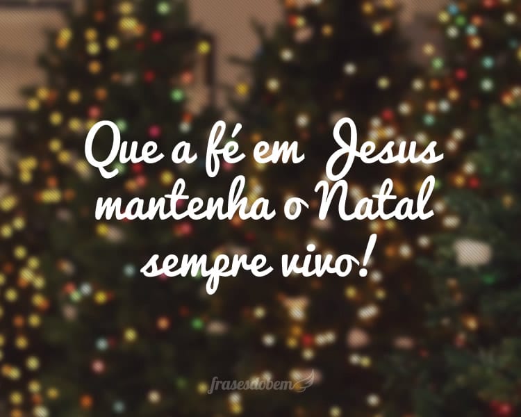 Que a fé em Jesus mantenha o Natal sempre vivo!