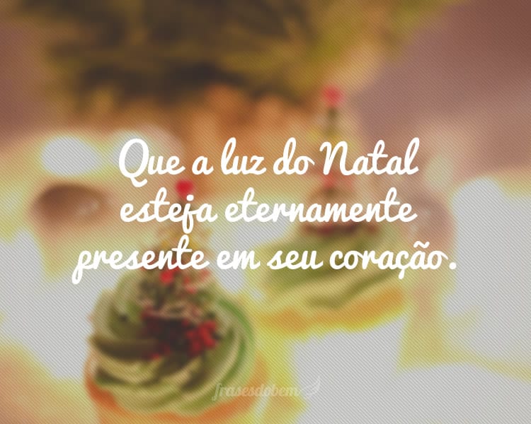 Que a luz do Natal esteja eternamente presente em seu coração.