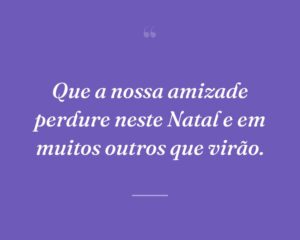 Que a nossa amizade perdure neste Natal e em muitos outros que virão.