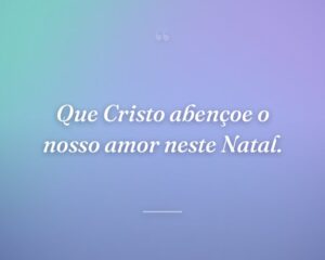 Que Cristo abençoe o nosso amor neste Natal.