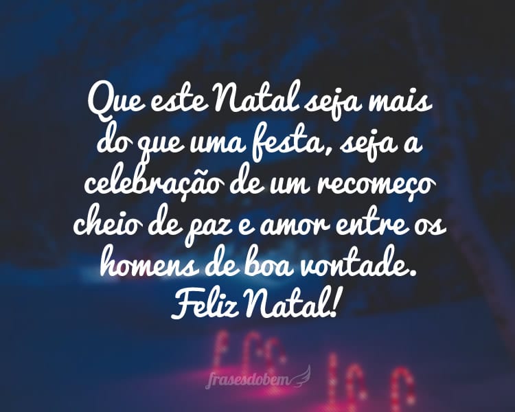 Que este Natal seja mais do que uma festa, seja a celebração de um recomeço cheio de paz e amor entre os homens de boa vontade. Feliz Natal!