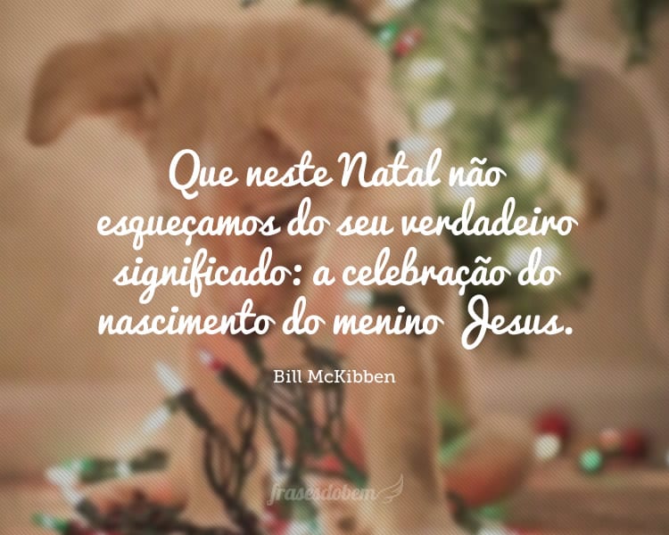 Que neste Natal não esqueçamos do seu verdadeiro significado: a celebração do nascimento do menino Jesus.