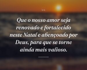 Que o nosso amor seja renovado e fortalecido neste Natal e abençoado por Deus, para que se torne ainda mais valioso.