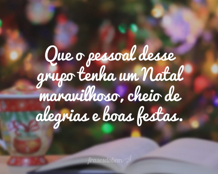 Que o pessoal desse grupo tenha um Natal maravilhoso, cheio de alegrias e boas festas.