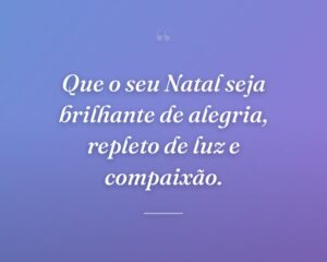 Que o seu Natal seja brilhante de alegria, repleto de luz e compaixão.