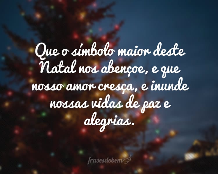 Que o símbolo maior deste Natal nos abençoe, e que nosso amor cresça, e inunde nossas vidas de paz e alegrias.