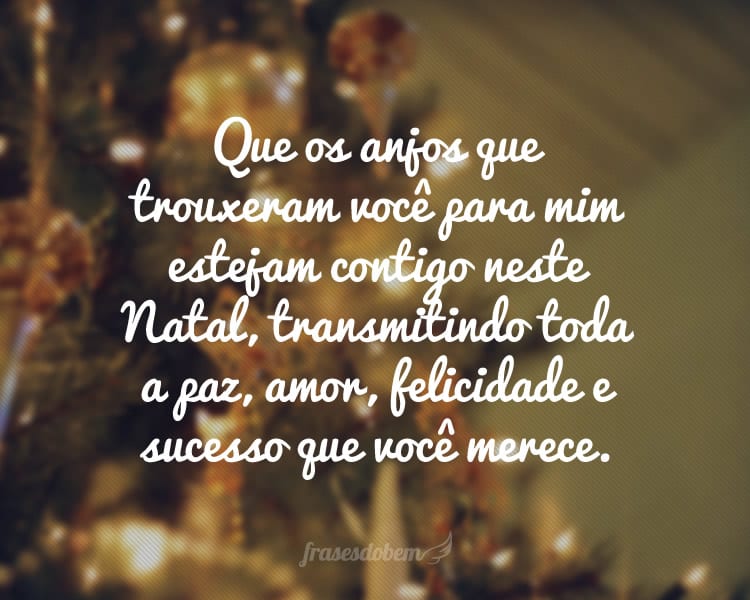 Que os anjos que trouxeram você para mim estejam contigo neste Natal, transmitindo toda a paz, amor, felicidade e sucesso que você merece.