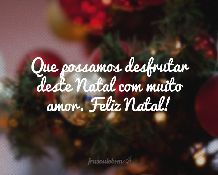 Que possamos desfrutar deste Natal com muito amor. Feliz Natal!