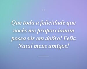 Que toda a felicidade que vocês me proporcionam possa vir em dobro! Feliz Natal meus amigos!