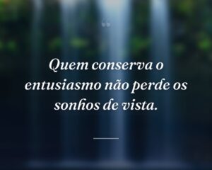 Quem conserva o entusiasmo não perde os sonhos de vista.