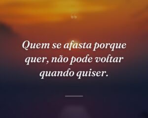 Quem se afasta porque quer, não pode voltar quando quiser.