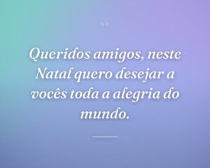 Queridos amigos, neste Natal quero desejar a vocês toda a alegria do mundo.