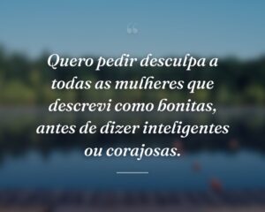 Quero pedir desculpa a todas as mulheres que descrevi como bonitas, antes de dizer inteligentes ou corajosas.