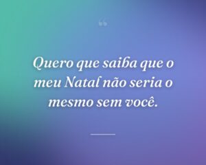 Quero que saiba que o meu Natal não seria o mesmo sem você.