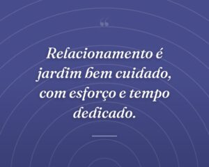 Relacionamento é jardim bem cuidado, com esforço e tempo dedicado.
