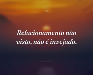 Relacionamento não visto, não é invejado.