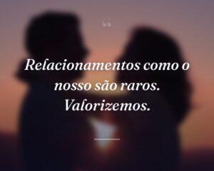 Relacionamentos como o nosso são raros. Valorizemos.