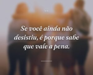 Se você ainda não desistiu, é porque sabe que vale a pena.