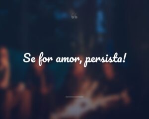 Se for amor, persista!