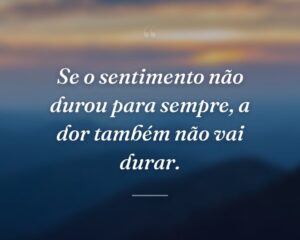 Se o sentimento não durou para sempre, a dor também não vai durar.