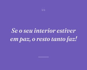 Se o seu interior estiver em paz, o resto tanto faz!