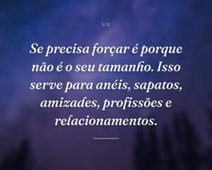 Se precisa forçar é porque não é o seu tamanho. Isso serve para anéis, sapatos, amizades, profissões e relacionamentos.