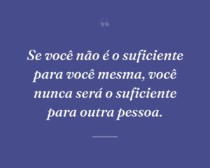 Se você não é o suficiente para você mesma, você nunca será o suficiente para outra pessoa.