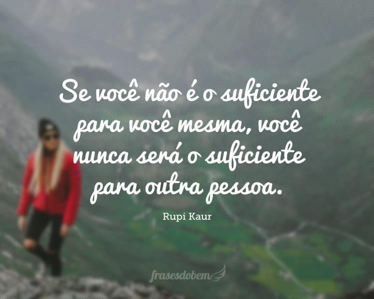 Se você não é o suficiente para você mesma, você nunca será o suficiente para outra pessoa.