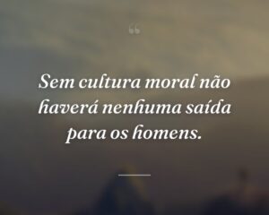 Sem cultura moral não haverá nenhuma saída para os homens.