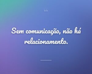 Sem comunicação, não há relacionamento.