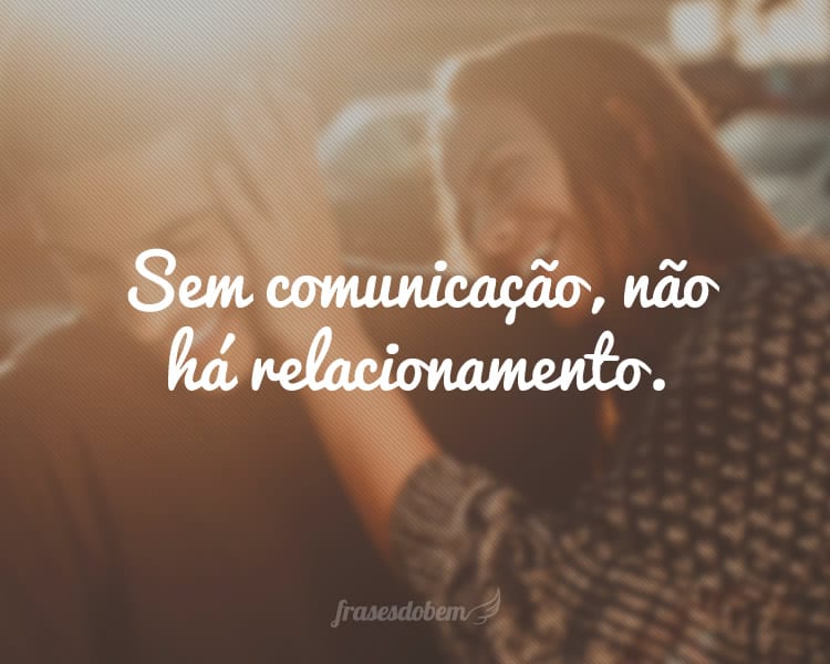 Sem comunicação, não há relacionamento.