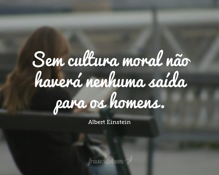 Sem cultura moral não haverá nenhuma saída para os homens.