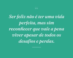 Ser feliz não é ter uma vida perfeita, mas sim reconhecer que vale a pena viver apesar de todos os desafios e perdas.