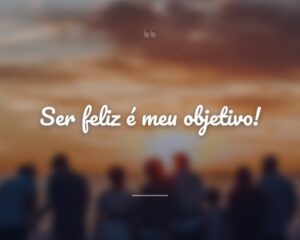 Ser feliz é meu objetivo!