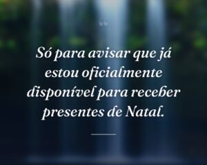 Só para avisar que já estou oficialmente disponível para receber presentes de Natal.