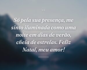 Só pela sua presença, me sinto iluminada como uma noite em dias de verão, cheia de estrelas. Feliz Natal, meu amor!