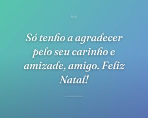 Só tenho a agradecer pelo seu carinho e amizade, amigo. Feliz Natal!