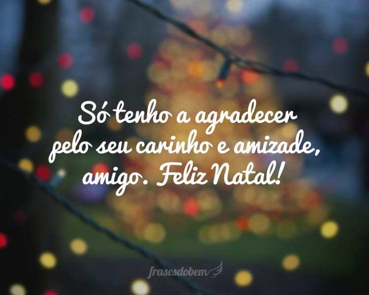 Só tenho a agradecer pelo seu carinho e amizade, amigo. Feliz Natal!