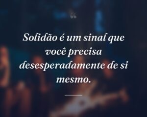 Solidão é um sinal que você precisa desesperadamente de si mesmo.