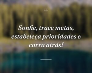 Sonhe, trace metas, estabeleça prioridades e corra atrás!