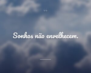 Sonhos não envelhecem.