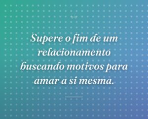 Supere o fim de um relacionamento buscando motivos para amar a si mesma.
